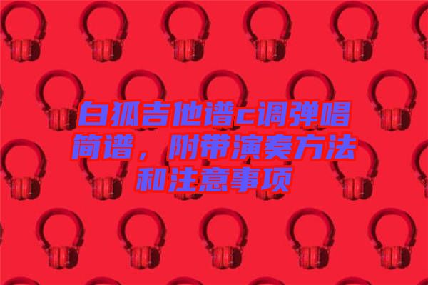 白狐吉他譜c調(diào)彈唱簡(jiǎn)譜，附帶演奏方法和注意事項(xiàng)