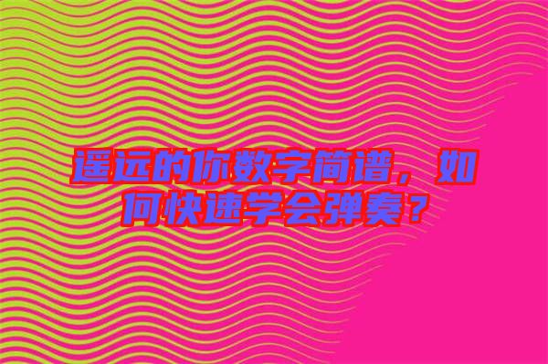 遙遠的你數字簡譜，如何快速學會彈奏？