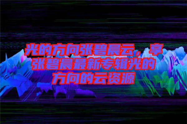 光的方向張碧晨云，享張碧晨最新專輯光的方向的云資源