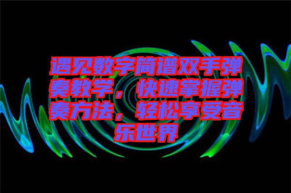 遇見數(shù)字簡譜雙手彈奏教學(xué)，快速掌握彈奏方法，輕松享受音樂世界