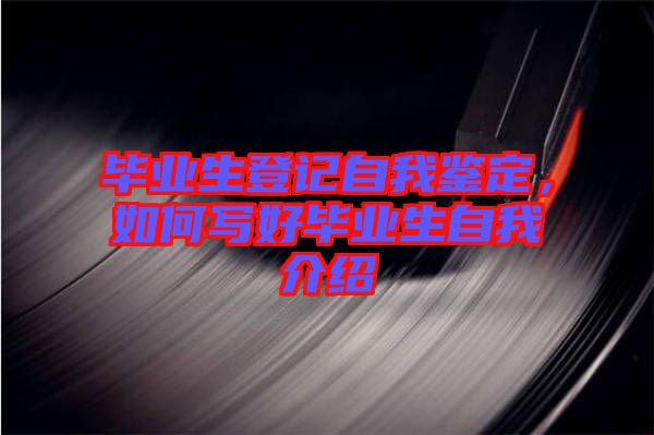 畢業(yè)生登記自我鑒定，如何寫好畢業(yè)生自我介紹