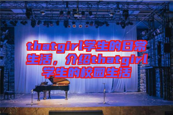 thatgirl學(xué)生的日常生活，介紹thatgirl學(xué)生的校園生活
