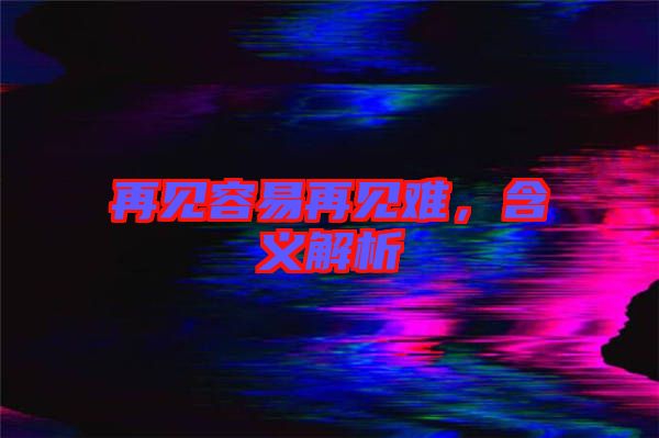 再見容易再見難，含義解析