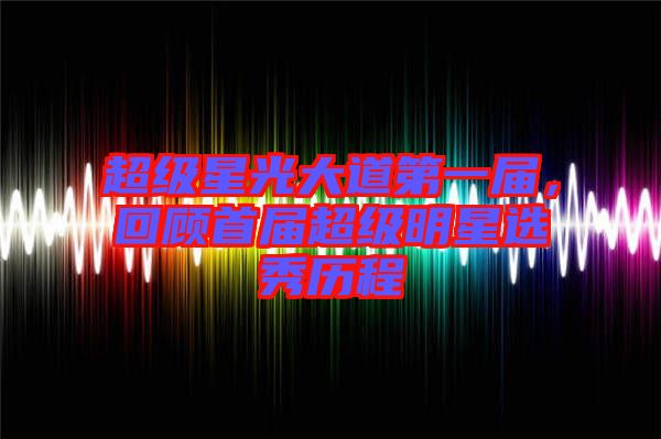 超級星光大道第一屆，回顧首屆超級明星選秀歷程