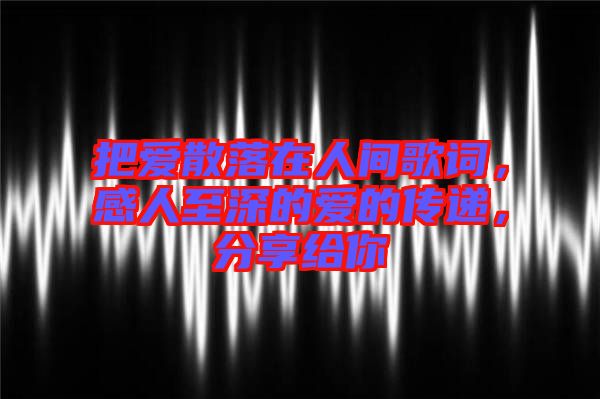 把愛散落在人間歌詞，感人至深的愛的傳遞，分享給你