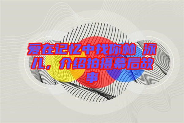 愛(ài)在記憶中找你林峯泳兒，介紹拍攝幕后故事