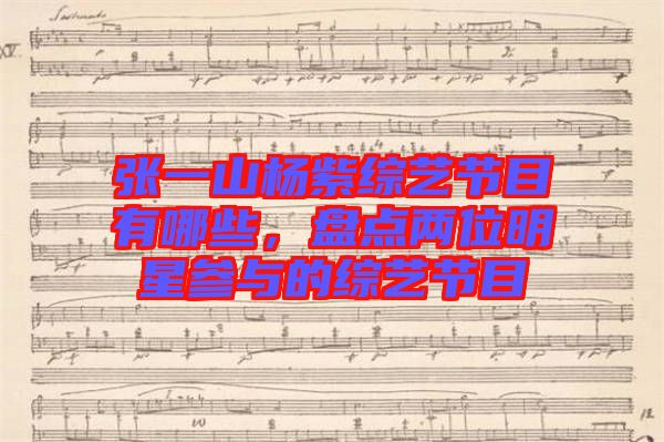 張一山楊紫綜藝節(jié)目有哪些，盤點(diǎn)兩位明星參與的綜藝節(jié)目
