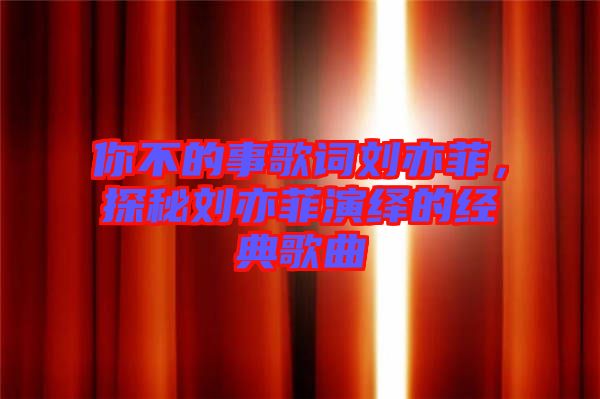 你不的事歌詞劉亦菲，探秘劉亦菲演繹的經(jīng)典歌曲