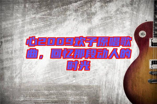 心2009歡子原唱歌曲，回憶那段動(dòng)人的時(shí)光