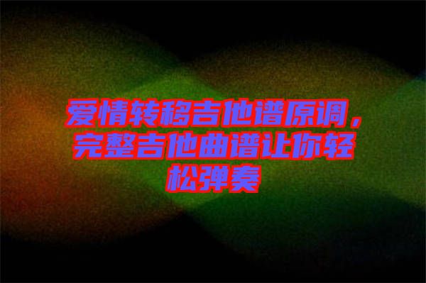愛情轉(zhuǎn)移吉他譜原調(diào)，完整吉他曲譜讓你輕松彈奏