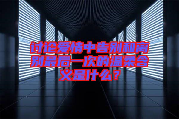 討論愛情中告別和離別最后一次的溫柔含義是什么？