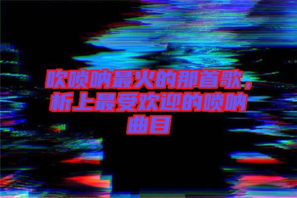 吹嗩吶最火的那首歌，析上最受歡迎的嗩吶曲目