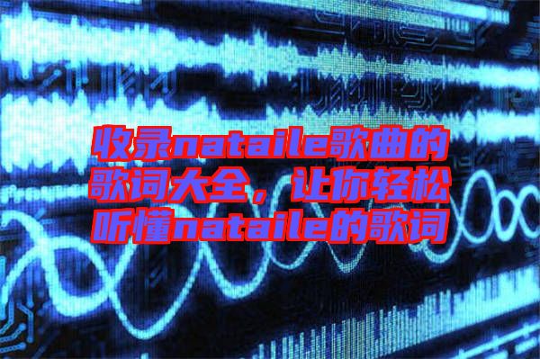 收錄nataile歌曲的歌詞大全，讓你輕松聽懂nataile的歌詞