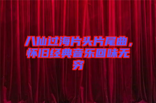 八仙過海片頭片尾曲，懷舊經(jīng)典音樂回味無窮