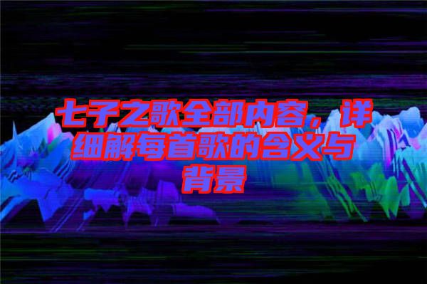 七子之歌全部內(nèi)容，詳細(xì)解每首歌的含義與背景