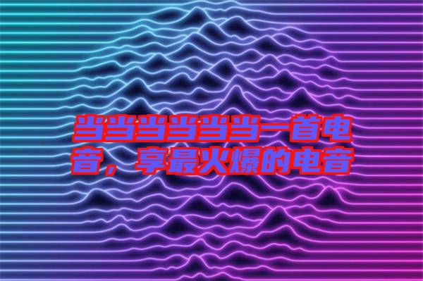 當(dāng)當(dāng)當(dāng)當(dāng)當(dāng)當(dāng)一首電音，享最火爆的電音