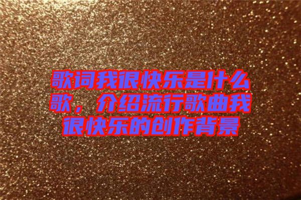 歌詞我很快樂是什么歌，介紹流行歌曲我很快樂的創(chuàng)作背景
