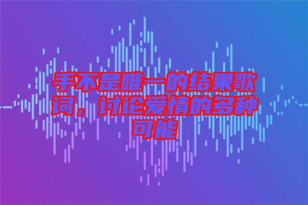 手不是唯一的結(jié)果歌詞，討論愛情的多種可能
