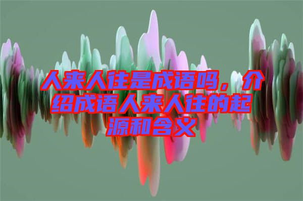 人來人往是成語嗎，介紹成語人來人往的起源和含義