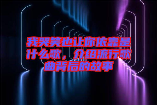 我哭笑也讓你依靠是什么歌，介紹流行歌曲背后的故事