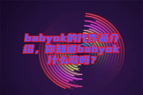 babyok的代作品介紹，你知道babyok什么歌嗎？