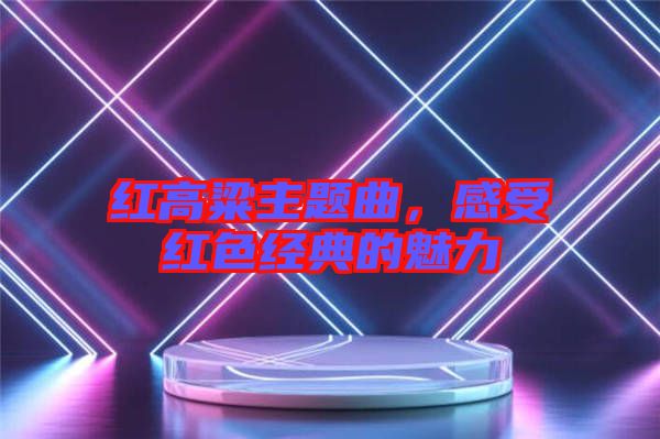 紅高粱主題曲，感受紅色經(jīng)典的魅力