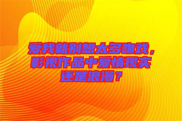 愛我就別想太多吻戲，影視作品中愛情現(xiàn)實還是浪漫？