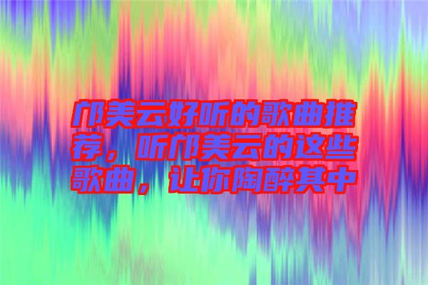 鄺美云好聽的歌曲推薦，聽鄺美云的這些歌曲，讓你陶醉其中