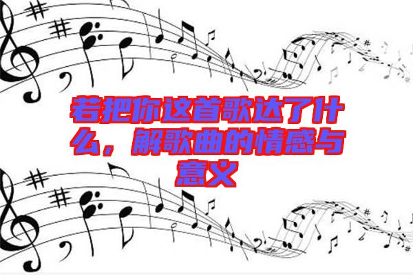若把你這首歌達(dá)了什么，解歌曲的情感與意義