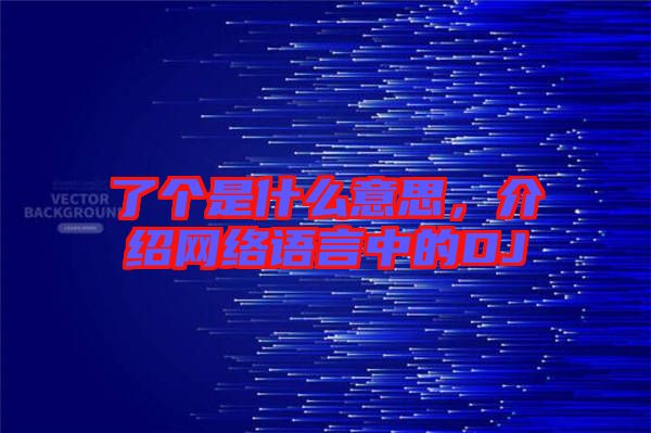 了個是什么意思，介紹網(wǎng)絡(luò)語言中的DJ