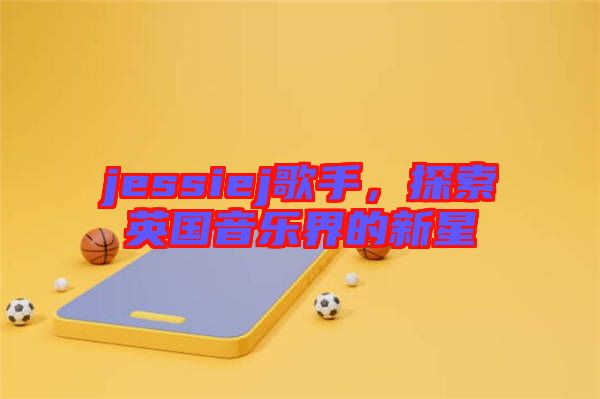jessiej歌手，探索英國音樂界的新星