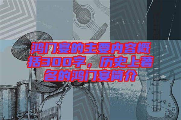 鴻門宴的主要內(nèi)容概括300字，歷史上著名的鴻門宴簡(jiǎn)介