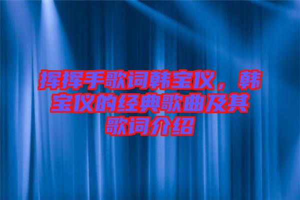 揮揮手歌詞韓寶儀，韓寶儀的經(jīng)典歌曲及其歌詞介紹