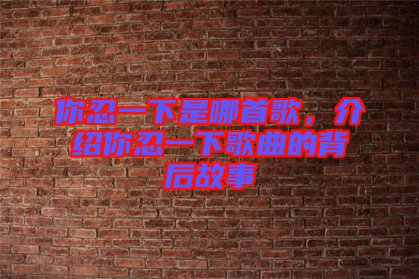 你忍一下是哪首歌，介紹你忍一下歌曲的背后故事