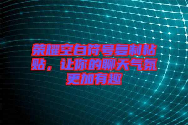 榮耀空白符號(hào)復(fù)制粘貼，讓你的聊天氣氛更加有趣