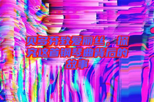 貝多芬致愛麗絲，探究這首鋼琴曲背后的故事