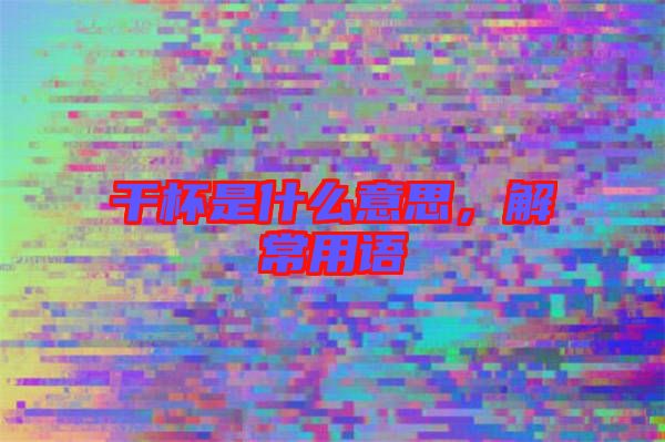 干杯是什么意思，解常用語