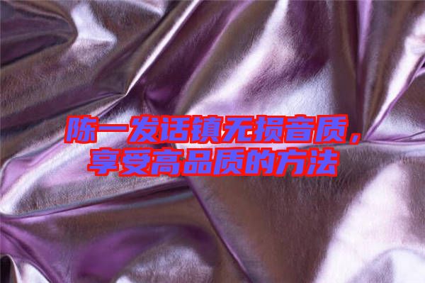 陳一發(fā)話鎮(zhèn)無損音質(zhì)，享受高品質(zhì)的方法