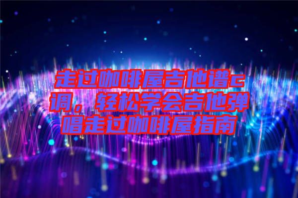 走過咖啡屋吉他譜c調(diào)，輕松學(xué)會(huì)吉他彈唱走過咖啡屋指南