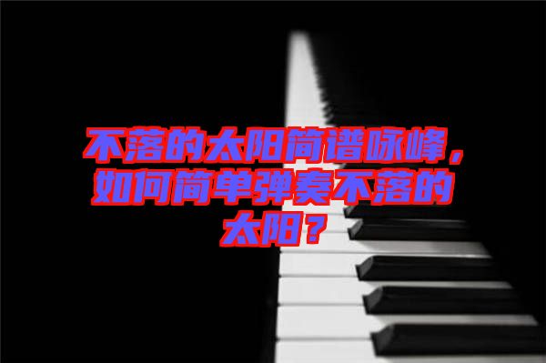不落的太陽簡譜詠峰，如何簡單彈奏不落的太陽？