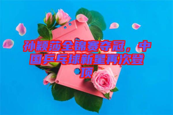孫穎莎全錦賽奪冠，中國乒乓球新星再次登頂