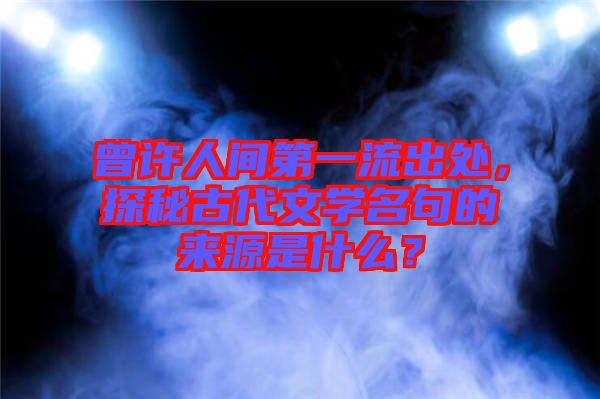 曾許人間第一流出處，探秘古代文學(xué)名句的來(lái)源是什么？