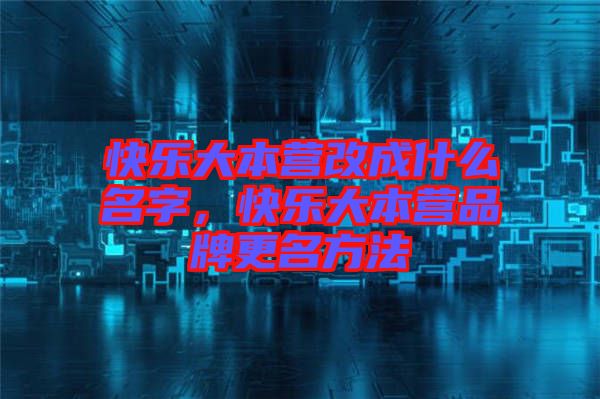 快樂(lè)大本營(yíng)改成什么名字，快樂(lè)大本營(yíng)品牌更名方法