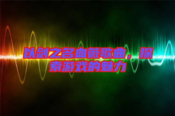 以劍之名血薇歌曲，探索游戲的魅力
