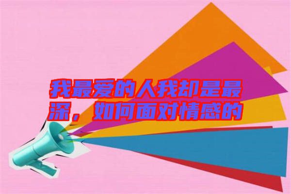 我最愛的人我卻是最深，如何面對情感的