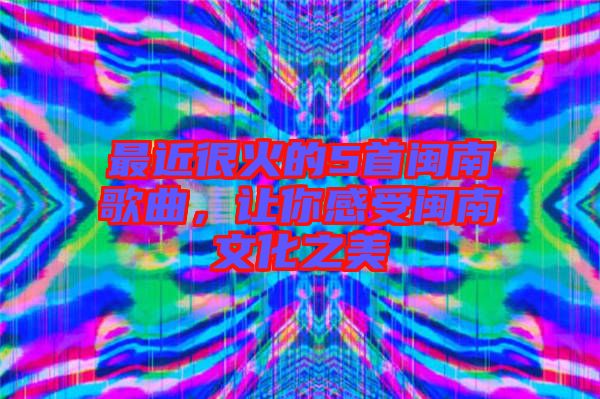 最近很火的5首閩南歌曲，讓你感受閩南文化之美