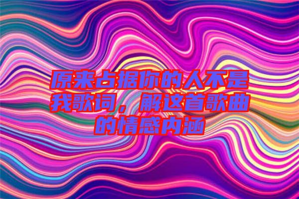 原來占據(jù)你的人不是我歌詞，解這首歌曲的情感內(nèi)涵