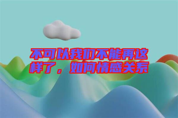 不可以我們不能再這樣了，如何情感關(guān)系