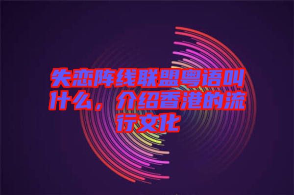 失戀陣線(xiàn)聯(lián)盟粵語(yǔ)叫什么，介紹香港的流行文化