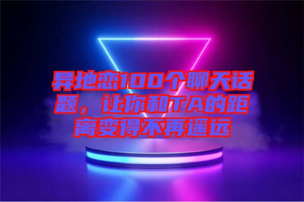 異地戀100個(gè)聊天話題，讓你和TA的距離變得不再遙遠(yuǎn)